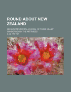 Round About New Zealand: Being Notes From a Journal of Three Years' Wanderings in the Antipodes