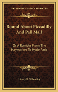 Round about Piccadilly and Pall Mall: Or a Ramble from the Haymarket to Hyde Park