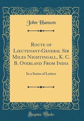 Route of Lieutenant-General Sir Miles Nightingall, K. C. B. Overland from India: In a Series of Letters (Classic Reprint) - Hanson, John