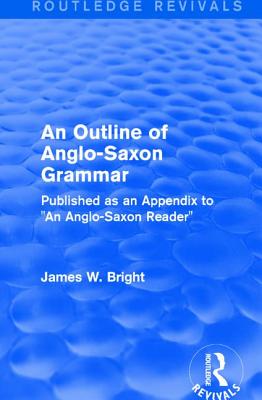 Routledge Revivals: An Outline of Anglo-Saxon Grammar (1936): Published as an Appendix to "An Anglo-Saxon Reader" - Bright, James W.