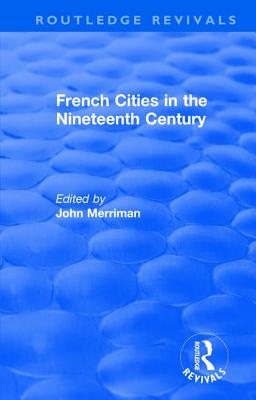 Routledge Revivals: French Cities in the Nineteenth Century (1981) - Merriman, John (Editor)