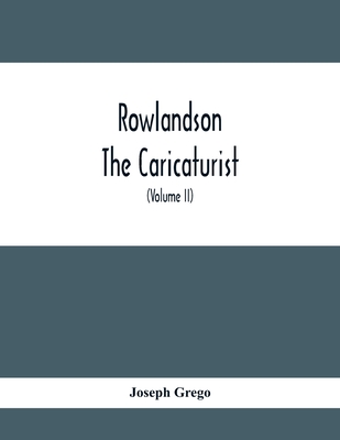 Rowlandson The Caricaturist: A Selection From His Works: With Anecdotal Descriptions Of His Famous Caricatures And A Sketch Of His Life, Times, And Comtemporaries (Volume Ii) - Grego, Joseph