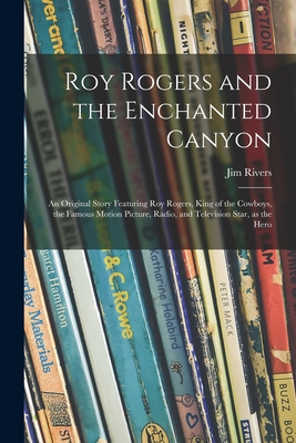 Roy Rogers and the Enchanted Canyon; an Original Story Featuring Roy Rogers, King of the Cowboys, the Famous Motion Picture, Radio, and Television Star, as the Hero - Rivers, Jim