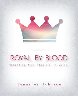 Royal by Blood: Beholding Your Identity in Christ - Johnson, Jennifer