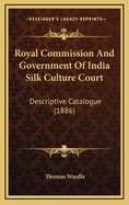 Royal Commission and Government of India Silk Culture Court: Descriptive Catalogue