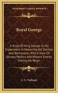 Royal George: A Study of King George III, His Experiment in Monarchy, His Decline and Retirement; With a View of Society, Politics and Historic Events During His Reign