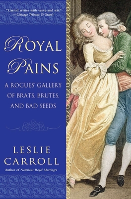 Royal Pains: A Rogues' Gallery of Brats, Brutes, and Bad Seeds - Carroll, Leslie