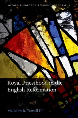 Royal Priesthood in the English Reformation - Yarnell III, Malcolm B.