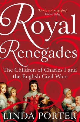 Royal Renegades: The Children of Charles I and the English Civil Wars - Porter, Linda