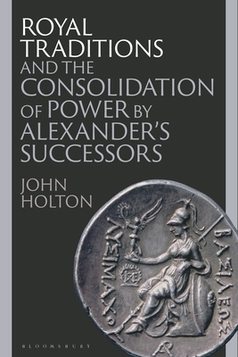 Royal Traditions and the Consolidation of Power by Alexander's Successors - Holton, John