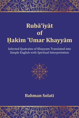 Ruba'iyat of Hakim 'Umar Khayyam: Selected Quatrains of Khayyam Translated into Simple English with Spiritual Interpretation - Solati, Bahman, Dr.