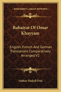 Rubaiyat Of Omar Khayyam: English, French And German Translations Comparatively Arranged V2