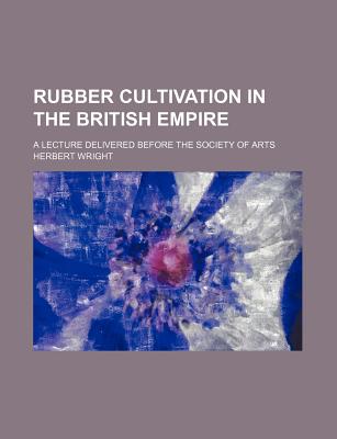 Rubber Cultivation in the British Empire: A Lecture Delivered Before the Society of Arts - Wright, Herbert, Sir