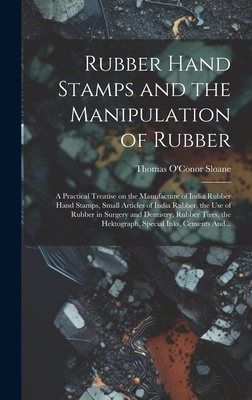 Rubber Hand Stamps and the Manipulation of Rubber; a Practical Treatise on the Manufacture of India Rubber Hand Stamps, Small Articles of India Rubber, the Use of Rubber in Surgery and Dentistry, Rubber Tires, the Hektograph, Special Inks, Cements And... - Sloane, Thomas O'Conor 1851- (Creator)