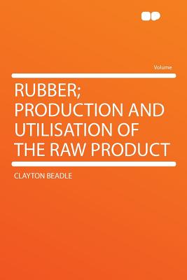 Rubber; Production and Utilisation of the Raw Product - Beadle, Clayton