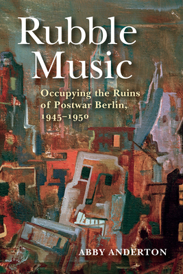 Rubble Music: Occupying the Ruins of Postwar Berlin, 1945-1950 - Anderton, Abby