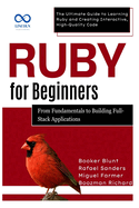 Ruby for Beginners, From Fundamentals to Building Full-Stack Applications: The Ultimate Guide to Learning Ruby and Creating Interactive, High-Quality Code