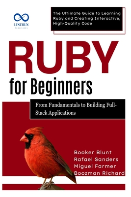 Ruby for Beginners, From Fundamentals to Building Full-Stack Applications: The Ultimate Guide to Learning Ruby and Creating Interactive, High-Quality Code - Sanders, Rafael, and Farmer, Miguel, and Richard, Boozman