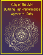 Ruby on the JVM: Building High-Performance Apps with JRuby: Leveraging Java Libraries and Performance for Enterprise-Grade Ruby Applications