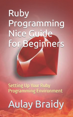 Ruby Programming Nice Guide for Beginners: Setting Up Your Ruby Programming Environment - Braidy, Aulay