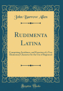 Rudimenta Latina: Comprising Accidence, and Exercises of a Very Elementary Character for the Use of Beginners (Classic Reprint)