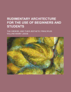 Rudimentary Architecture for the Use of Beginners and Students: The Orders, and Their ?sthetic Principles - Leeds, William Henry