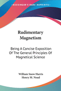 Rudimentary Magnetism: Being A Concise Exposition Of The General Principles Of Magnetical Science