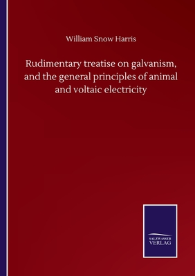 Rudimentary treatise on galvanism, and the general principles of animal and voltaic electricity - Harris, William Snow