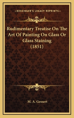 Rudimentary Treatise on the Art of Painting on Glass or Glass Staining (1851) - Gessert, M A