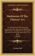 Rudiments of the Painters' Art: Or a Grammar of Coloring, Applicable to Operative Painting, Decorative Architecture, and the Arts (1858)