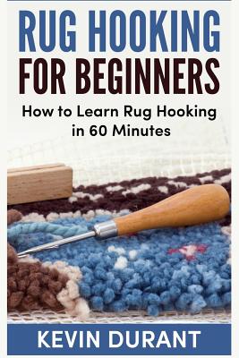 Rug Hooking for Beginners: How to Learn Rug Hooking in 60 Minutes and Pickup an New Hobby - Durant, Kevin