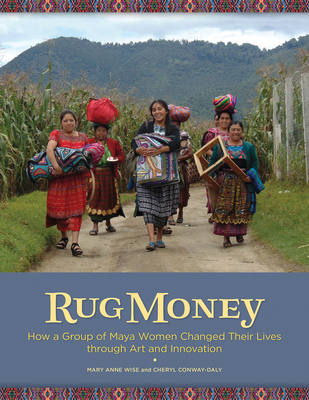 Rug Money: How a Group of Maya Women Changed Their Lives Through Art and Innovation - Conway-Daly, Cheryl, and Wise, Mary Anne, and Coca, Joe (Photographer)