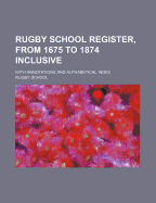 Rugby School Register, from 1675 to 1874 Inclusive: With Annotations and Alphabetical Index