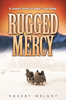 Rugged Mercy: A Country Doctor in Idaho's Sun Valley - Wright, Robert