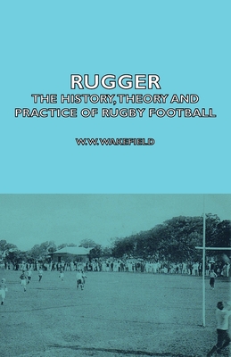 Rugger - The History, Theory and Practice of Rugby Football - Wakefield, W W