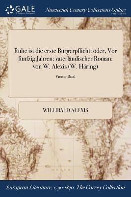 Ruhe ist die erste Brgerpflicht: oder, Vor fnfzig Jahren: vaterlndischer Roman: von W. Alexis (W. Hring); Vierter Band - Alexis, Willibald