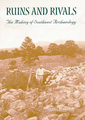Ruins and Rivals: The Making of Southwest Archaeology - Snead, James E