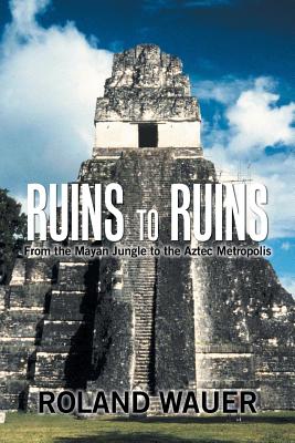 Ruins to Ruins: From the Mayan Jungle to the Aztec Metropolis - Wauer, Roland