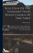 Rule Four (Of the Standard Train Rules) Change of Time Table: A Thorough Explanation Thereof, Together With Plates and Charts Illustrating Practical Conditions With Applied Questions and Answers; Also a Complete Explanation of How a New Time Table Is Made