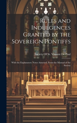 Rules and Indulgences Granted by the Sovereign Pontiffs: With the Explanatory Notes Annexed. From the Manual of the Society - Society of St Vincent de Paul (Creator)