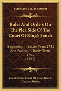 Rules and Orders on the Plea Side of the Court of King's Bench: Beginning in Easter Term 1731 and Ending in Trinity Term 1795: With Preface and Index