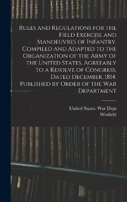 Rules and Regulations for the Field Exercise and Manoeuvres of Infantry, Compiled and Adapted to the Organization of the Army of the United States, Agreeably to a Resolve of Congress, Dated December, 1814. Published by Order of the War Department - United States War Dept (Creator), and Scott, Winfield 1786-1866