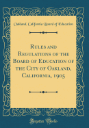 Rules and Regulations of the Board of Education of the City of Oakland, California, 1905 (Classic Reprint)