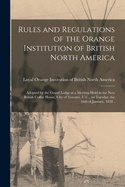 Rules and Regulations of the Orange Institution of British North America [microform]: Adopted by the Grand Lodge at a Meeting Held in the New British Coffee House, City of Toronto, U.C., on Tuesday, the 16th of January, 1838 .