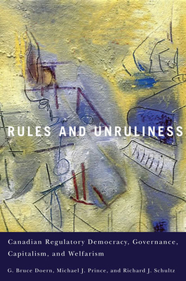 Rules and Unruliness: Canadian Regulatory Democracy, Governance, Capitalism, and Welfarism - Doern, G Bruce, and Schultz, Richard J, and Prince, Michael J