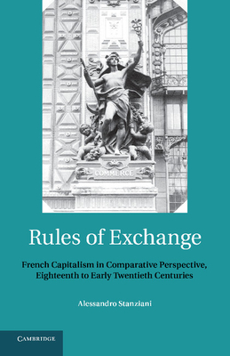 Rules of Exchange: French Capitalism in Comparative Perspective, Eighteenth to Early Twentieth Centuries - Stanziani, Alessandro