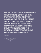 Rules Of Practice Adopted By The Supreme Court Of The State Of Florida: For The Government Of The Supreme Court, The Circuit Court In Common Law Actions And Chancery Causes, And The County Courts, And The General Statute Governing Pleadig And - Florida (Creator)