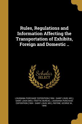 Rules, Regulations and Information Affecting the Transportation of Exhibits, Foreign and Domestic .. - Saint Louis (Mo ) Traffic Bureau (Creator), and Louisiana Purchase Exposition (1904 Sa (Creator)
