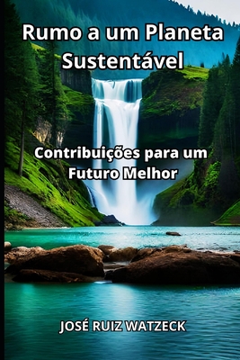 Rumo a um Planeta Sustentvel: Contribuies para um Futuro Melhor - Ruiz Watzeck, Jos