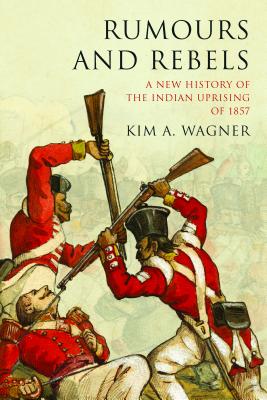 Rumours and Rebels: A New History of the Indian Uprising of 1857 - Wagner, Kim A